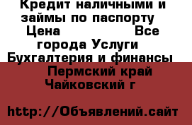 Кредит наличными и займы по паспорту › Цена ­ 2 000 000 - Все города Услуги » Бухгалтерия и финансы   . Пермский край,Чайковский г.